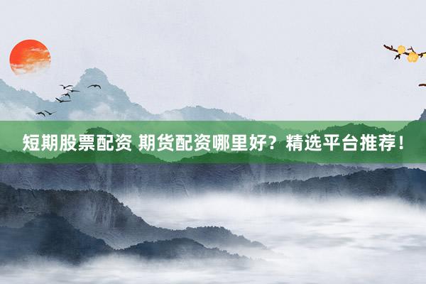 短期股票配资 期货配资哪里好？精选平台推荐！
