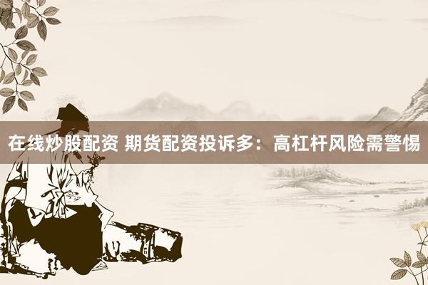 在线炒股配资 期货配资投诉多：高杠杆风险需警惕