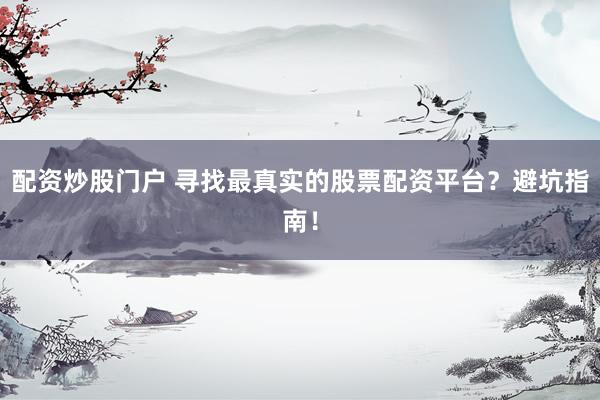 配资炒股门户 寻找最真实的股票配资平台？避坑指南！