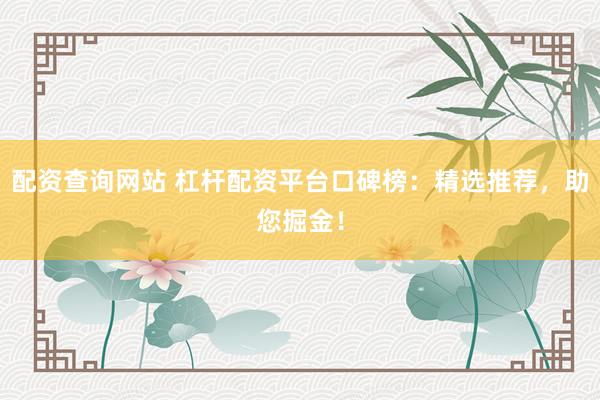 配资查询网站 杠杆配资平台口碑榜：精选推荐，助您掘金！