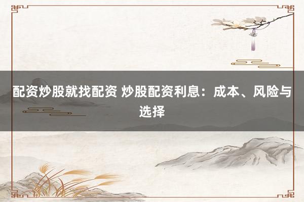 配资炒股就找配资 炒股配资利息：成本、风险与选择