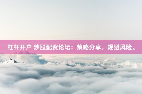 杠杆开户 炒股配资论坛：策略分享，规避风险。