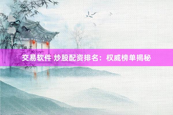 交易软件 炒股配资排名：权威榜单揭秘