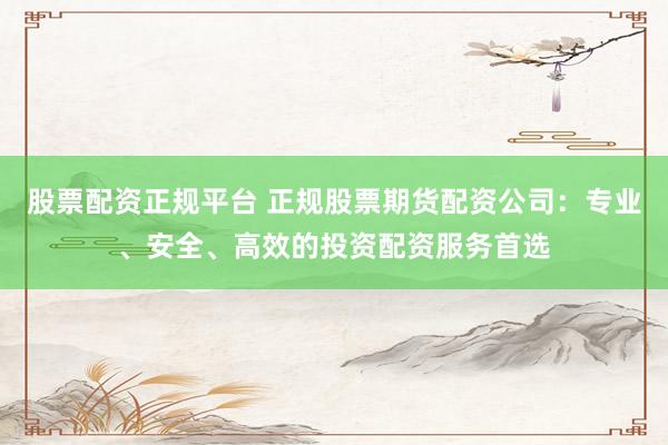 股票配资正规平台 正规股票期货配资公司:专业、安全、高效的投资配资服务首选