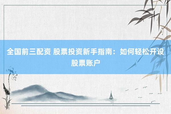 全国前三配资 股票投资新手指南:如何轻松开设股票账户