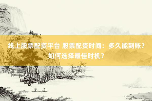 线上股票配资平台 股票配资时间：多久能到账？如何选择最佳时机？