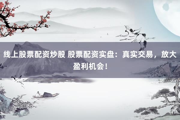 线上股票配资炒股 股票配资实盘:真实交易,放大盈利机会!
