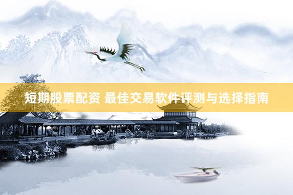 短期股票配资 最佳交易软件评测与选择指南