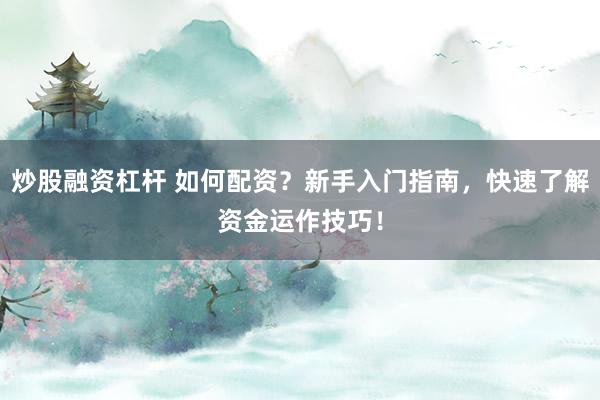 炒股融资杠杆 如何配资？新手入门指南，快速了解资金运作技巧！