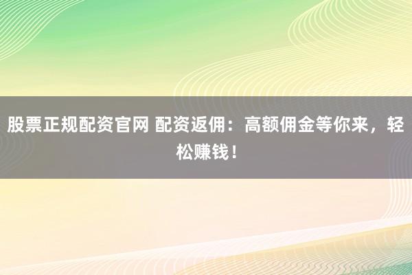 股票正规配资官网 配资返佣：高额佣金等你来，轻松赚钱！