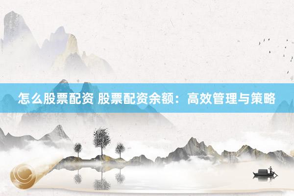 怎么股票配资 股票配资余额：高效管理与策略