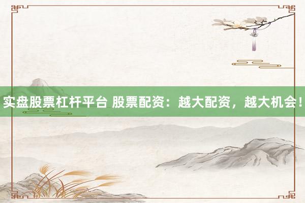 实盘股票杠杆平台 股票配资：越大配资，越大机会！