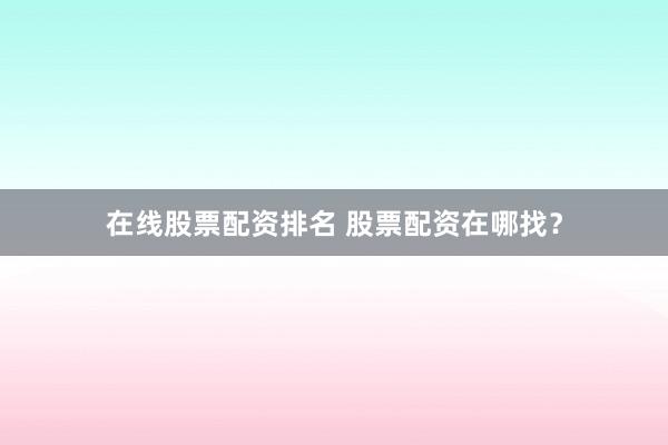 在线股票配资排名 股票配资在哪找？