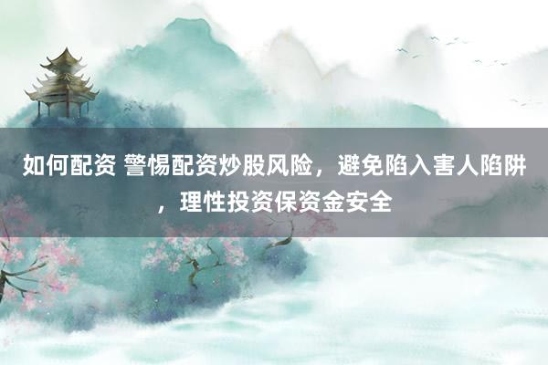 如何配资 警惕配资炒股风险，避免陷入害人陷阱，理性投资保资金安全